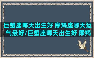 巨蟹座哪天出生好 摩羯座哪天运气最好/巨蟹座哪天出生好 摩羯座哪天运气最好-我的网站